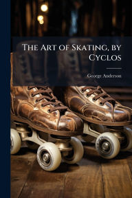 Title: The Art of Skating, by Cyclos, Author: George Anderson