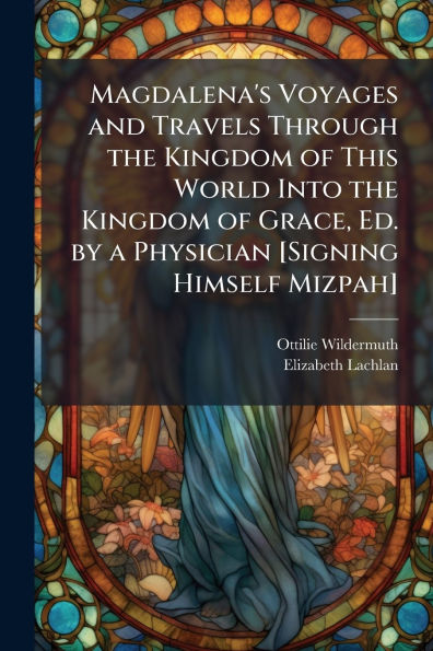 Magdalena's Voyages and Travels Through the Kingdom of This World Into the Kingdom of Grace, Ed. by a Physician [Signing Himself Mizpah]