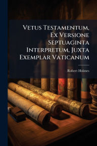 Title: Vetus Testamentum, Ex Versione Septuaginta Interpretum, Juxta Exemplar Vaticanum, Author: Robert Holmes