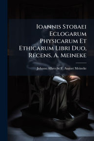 Title: Ioannis Stobaei Eclogarum Physicarum Et Ethicarum Libri Duo, Recens. A. Meineke, Author: Johann Albrecht F August Meineke