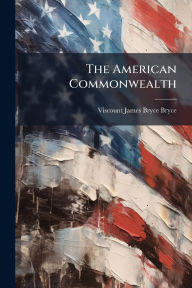 Title: The American Commonwealth, Author: Viscount James Bryce Bryce