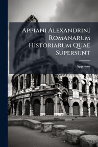 Title: Appiani Alexandrini Romanarum Historiarum Quae Supersunt, Author: Appianus