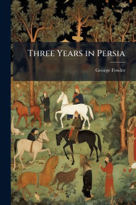 Title: Three Years in Persia, Author: George Fowler