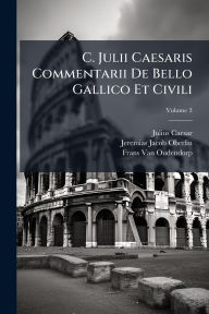 Title: C. Julii Caesaris Commentarii De Bello Gallico Et Civili, Author: Julius Caesar