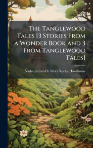Title: The Tanglewood Tales [3 Stories From a Wonder Book and 3 From Tanglewood Tales], Author: Nathaniel [Two or More Sto Hawthorne