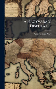 Title: A Nagyvï¿½radi Disputatio, Author: Archivist Lajos Nagy