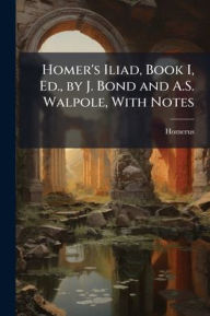 Title: Homer's Iliad, Book I, Ed., by J. Bond and A.S. Walpole, With Notes, Author: Homerus