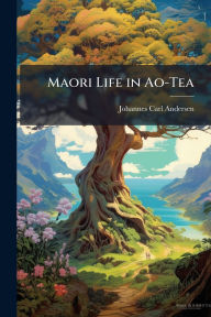 Title: Maori Life in Ao-Tea, Author: Johannes Carl Andersen