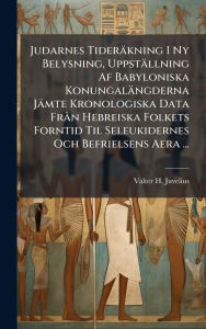 Title: Judarnes Tiderï¿½kning I Ny Belysning, Uppstï¿½llning Af Babyloniska Konungalï¿½ngderna Jï¿½mte Kronologiska Data Frï¿½ n Hebreiska Folkets Forntid Til Seleukidernes Och Befrielsens Aera ..., Author: Valter H Juvelius