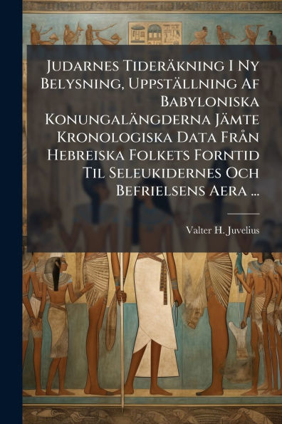 Judarnes Tiderï¿½kning I Ny Belysning, Uppstï¿½llning Af Babyloniska Konungalï¿½ngderna Jï¿½mte Kronologiska Data Frï¿½ n Hebreiska Folkets Forntid Til Seleukidernes Och Befrielsens Aera ...