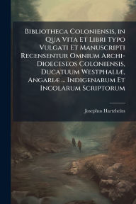 Title: Bibliotheca Coloniensis, in Qua Vita Et Libri Typo Vulgati Et Manuscripti Recensentur Omnium Archi-Dioeceseos Coloniensis, Ducatuum Westphaliï¿½], Angariï¿½] ... Indigenarum Et Incolarum Scriptorum, Author: Josephus Hartzheim