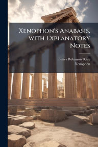 Title: Xenophon's Anabasis, with Explanatory Notes, Author: James Robinson Boise