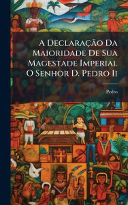 Title: A Declaraï¿½Ã£o Da Maioridade De Sua Magestade Imperial O Senhor D. Pedro Ii, Author: Pedro