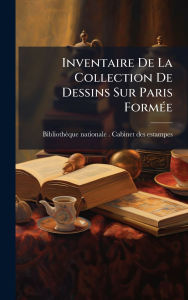 Title: Inventaire De La Collection De Dessins Sur Paris Formï¿½(c)e, Author: Bibliothïque Nationale (France) Cabi