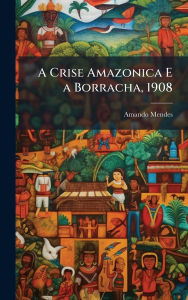 Title: A Crise Amazonica E a Borracha, 1908, Author: Amando Mendes