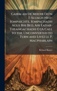 Title: Gairm an De Mhoir Do'n T-Sluagh Neo-Iompaichte, Iompachadh Agus Bhi Beo, Air Eadar-Theangachadh O [A Call to the Unconverted to Turn and Live] Le P. Macpharlain, Author: Richard Baxter