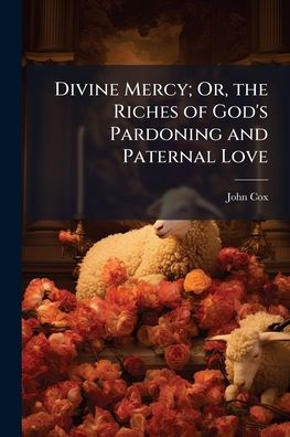 Divine Mercy; Or, the Riches of God's Pardoning and Paternal Love