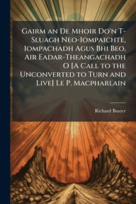 Title: Gairm an De Mhoir Do'n T-Sluagh Neo-Iompaichte, Iompachadh Agus Bhi Beo, Air Eadar-Theangachadh O [A Call to the Unconverted to Turn and Live] Le P. Macpharlain, Author: Richard Baxter