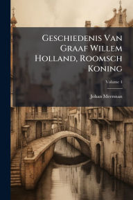 Title: Geschiedenis Van Graaf Willem Holland, Roomsch Koning, Author: Johan Meerman