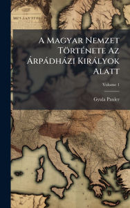 Title: A Magyar Nemzet Tï¿½rtï¿½(c)nete Az ï¿½ rpï¿½dhï¿½zi Kirï¿½lyok Alatt, Author: Gyula Pauler
