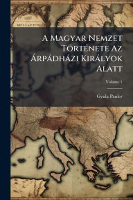 Title: A Magyar Nemzet Tï¿½rtï¿½(c)nete Az ï¿½ rpï¿½dhï¿½zi Kirï¿½lyok Alatt, Author: Gyula Pauler