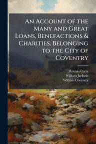 Title: An Account of the Many and Great Loans, Benefactions & Charities, Belonging to the City of Coventry, Author: Thomas Carte