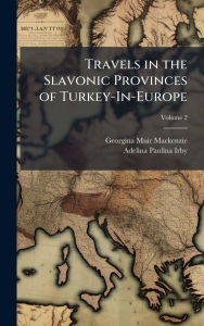 Title: Travels in the Slavonic Provinces of Turkey-In-Europe, Author: Georgina Muir MacKenzie