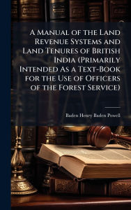 Title: A Manual of the Land Revenue Systems and Land Tenures of British India (Primarily Intended As a Text-Book for the Use of Officers of the Forest Service), Author: Baden Henry Baden-Powell