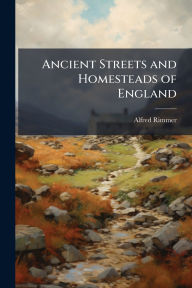 Title: Ancient Streets and Homesteads of England, Author: Alfred Rimmer