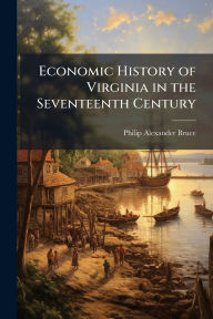 Title: Economic History of Virginia in the Seventeenth Century, Author: Philip Alexander Bruce