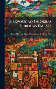 Title: A Exposiï¿½Ã£o De Obras Publicas Em 1875, Author: Commercio E Obr Brazil Min Da Agric