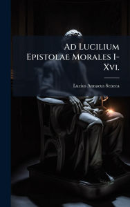 Title: Ad Lucilium Epistolae Morales I-Xvi., Author: Lucius Annaeus Seneca