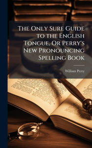 Title: The Only Sure Guide to the English Tongue, Or Perry's New Pronouncing Spelling Book, Author: William Perry