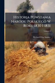 Title: Historja Powstania Narodu Polskiego W Roku 1830 I 1831, Author: Richard Otto Spazier