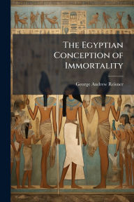 Title: The Egyptian Conception of Immortality, Author: George Andrew Reisner