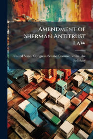 Title: Amendment of Sherman Antitrust Law, Author: United States Congress Senate Comm