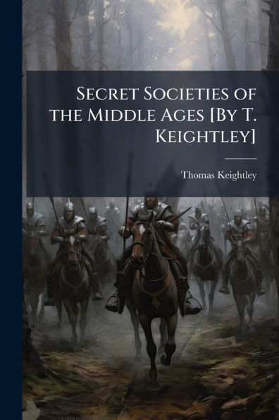 Secret Societies of the Middle Ages [By T. Keightley]