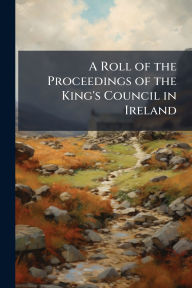 Title: A Roll of the Proceedings of the King's Council in Ireland, Author: Creative Media Partners