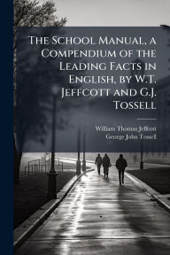 Title: The School Manual, a Compendium of the Leading Facts in English, by W.T. Jeffcott and G.J. Tossell, Author: William Thomas Jeffcott