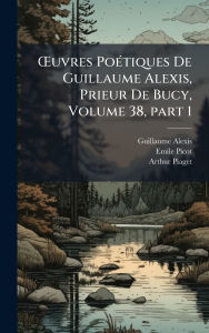 Title: ï¿½'uvres Poï¿½(c)tiques De Guillaume Alexis, Prieur De Bucy, Volume 38, part 1, Author: Guillaume Alexis