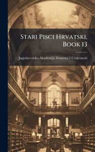 Title: Stari Pisci Hrvatski, Book 13, Author: Jugoslavenska Akademija Z Umjetnosti
