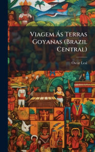 Title: Viagem ï¿½ s Terras Goyanas (Brazil Central), Author: Oscïr Leal