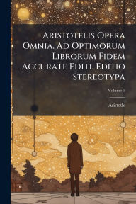 Title: Aristotelis Opera Omnia. Ad Optimorum Librorum Fidem Accurate Editi. Editio Stereotypa, Author: Aristotle