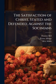 Title: The Satisfaction of Christ, Stated and Defended, Against the Socinians, Author: Thomas Bell