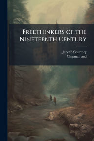 Title: Freethinkers of the Nineteenth Century, Author: Janet E Courtney