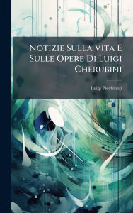 Title: Notizie Sulla Vita E Sulle Opere Di Luigi Cherubini, Author: Luigi Picchianti