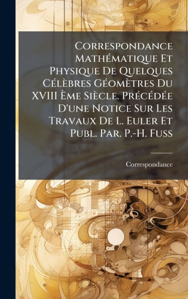 Correspondance MathÃ¯Â¿Â½(c)matique Et Physique De Quelques CÃ¯Â¿Â½(c)lÃ¯Â¿Â½bres GÃ¯Â¿Â½(c)omÃ¯Â¿Â½tres Du XVIII Ã¯Â¿Â½ˆme SiÃ¯Â¿Â½cle. PrÃ¯Â¿Â½(c)cÃ¯Â¿Â½(c)dÃ¯Â¿Â½(c)e D'une Notice Sur Les Travaux De L. Euler Et Publ. Par. P.-H. Fuss