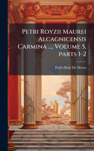 Title: Petri Royzii Maurei Alcagnicensis Carmina ..., Volume 5, parts 1-2, Author: Pedro Ruiz De Moros