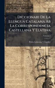 Title: Diccionari De La Llengua Catalana Ab La Correspondencia Castellana Y Llatina, Author: Pedro Labernia y Esteller