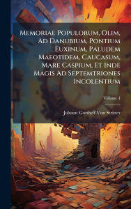 Title: Memoriae Populorum, Olim, Ad Danubium, Pontium Euxinum, Paludem Maeotidem, Caucasum, Mare Caspium, Et Inde Magis Ad Septemtriones Incolentium, Author: Johann Gotthelf Von Stritter